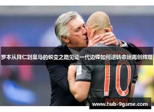 罗本从拜仁到皇马的蜕变之路见证一代边锋如何逆转命运再创辉煌 罗本从拜仁到皇马的蜕变之路见证一代边锋如何逆转命运再创辉煌