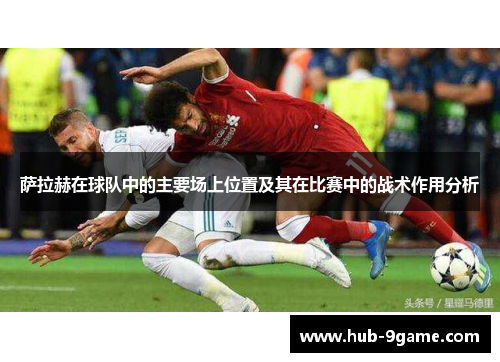 萨拉赫在球队中的主要场上位置及其在比赛中的战术作用分析