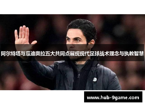 阿尔特塔与瓜迪奥拉五大共同点展现现代足球战术理念与执教智慧