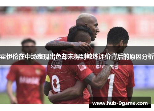 霍伊伦在中场表现出色却未得到教练评价背后的原因分析