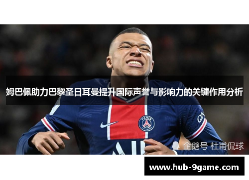 姆巴佩助力巴黎圣日耳曼提升国际声誉与影响力的关键作用分析
