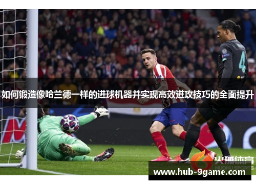如何锻造像哈兰德一样的进球机器并实现高效进攻技巧的全面提升
