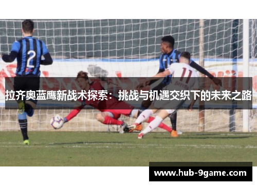 拉齐奥蓝鹰新战术探索：挑战与机遇交织下的未来之路