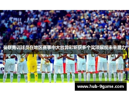 曼联青训球员在地区赛事中大放异彩斩获多个奖项展现未来潜力