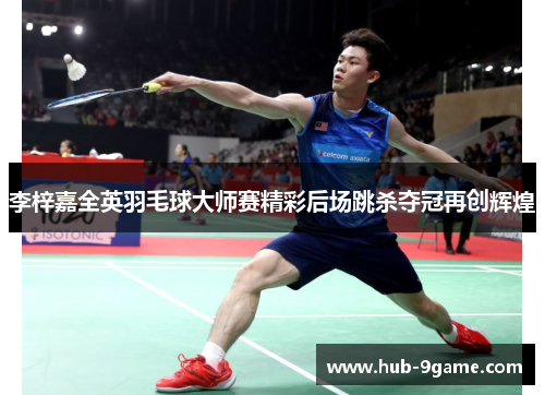 李梓嘉全英羽毛球大师赛精彩后场跳杀夺冠再创辉煌