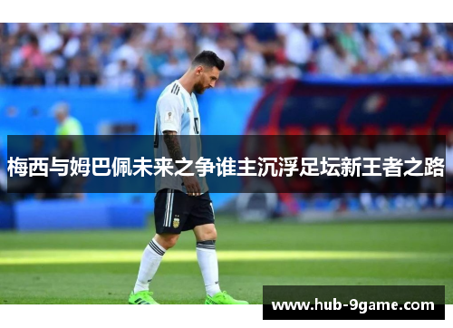 梅西与姆巴佩未来之争谁主沉浮足坛新王者之路