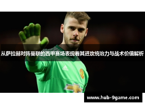 从萨拉赫对阵曼联的西甲赛场表现看其进攻统治力与战术价值解析 从萨拉赫对阵曼联的西甲赛场表现看其进攻统治力与战术价值解析