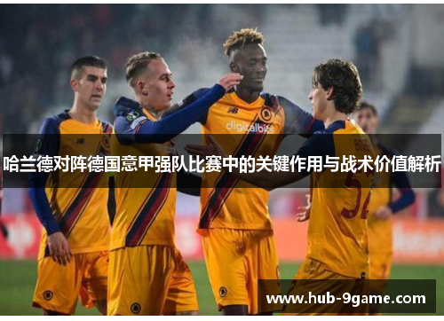 哈兰德对阵德国意甲强队比赛中的关键作用与战术价值解析 哈兰德对阵德国意甲强队比赛中的关键作用与战术价值解析