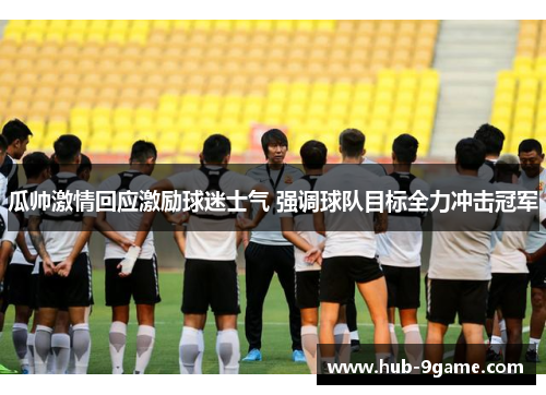 瓜帅激情回应激励球迷士气 强调球队目标全力冲击冠军