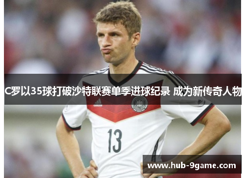 C罗以35球打破沙特联赛单季进球纪录 成为新传奇人物 C罗以35球打破沙特联赛单季进球纪录 成为新传奇人物