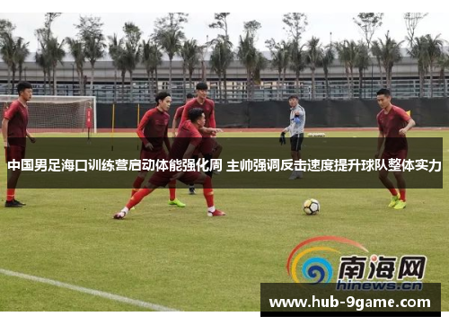 中国男足海口训练营启动体能强化周 主帅强调反击速度提升球队整体实力