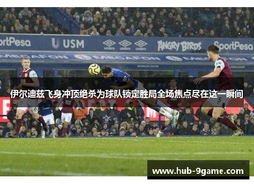 伊尔迪兹飞身冲顶绝杀为球队锁定胜局全场焦点尽在这一瞬间 伊尔迪兹飞身冲顶绝杀为球队锁定胜局全场焦点尽在这一瞬间