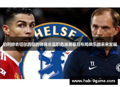 伯利辞去切尔西临时体育总监职务退居幕后布局俱乐部未来发展 伯利辞去切尔西临时体育总监职务退居幕后布局俱乐部未来发展