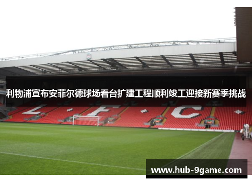 利物浦宣布安菲尔德球场看台扩建工程顺利竣工迎接新赛季挑战 利物浦宣布安菲尔德球场看台扩建工程顺利竣工迎接新赛季挑战