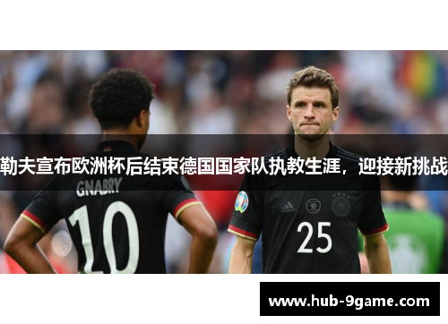 勒夫宣布欧洲杯后结束德国国家队执教生涯,迎接新挑战 勒夫宣布欧洲杯后结束德国国家队执教生涯,迎接新挑战
