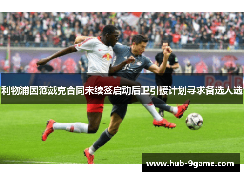 利物浦因范戴克合同未续签启动后卫引援计划寻求备选人选 利物浦因范戴克合同未续签启动后卫引援计划寻求备选人选