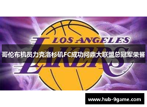 哥伦布机员力克洛杉矶FC成功问鼎大联盟总冠军荣誉 哥伦布机员力克洛杉矶FC成功问鼎大联盟总冠军荣誉