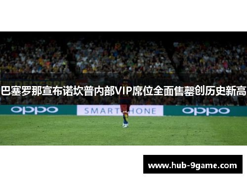 巴塞罗那宣布诺坎普内部VIP席位全面售罄创历史新高