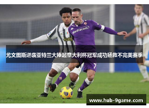 尤文图斯逆袭亚特兰大捧起意大利杯冠军成功拯救不完美赛季 尤文图斯逆袭亚特兰大捧起意大利杯冠军成功拯救不完美赛季