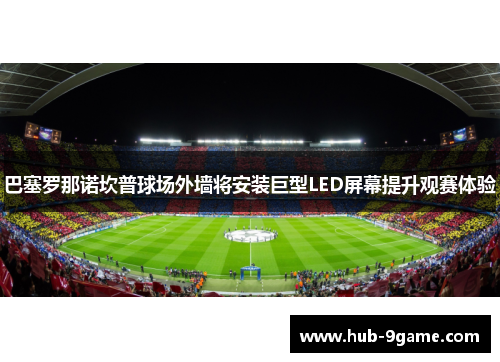 巴塞罗那诺坎普球场外墙将安装巨型LED屏幕提升观赛体验 巴塞罗那诺坎普球场外墙将安装巨型LED屏幕提升观赛体验