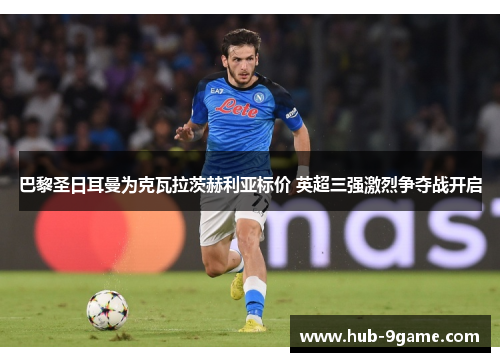 巴黎圣日耳曼为克瓦拉茨赫利亚标价 英超三强激烈争夺战开启