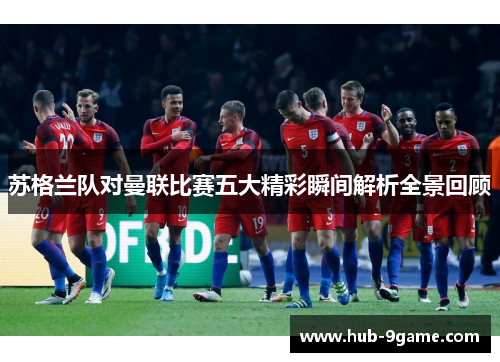 苏格兰队对曼联比赛五大精彩瞬间解析全景回顾 苏格兰队对曼联比赛五大精彩瞬间解析全景回顾