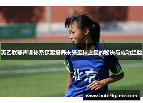 英乙联赛青训体系探索培养未来足球之星的秘诀与成功经验