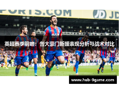 英超赛季前瞻:各大豪门新援表现分析与战术对比 英超赛季前瞻:各大豪门新援表现分析与战术对比