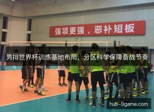 男排世界杯训练基地布局,分区科学保障备战节奏 男排世界杯训练基地布局,分区科学保障备战节奏