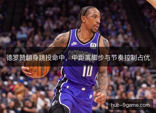 德罗赞翻身跳投命中,中距离脚步与节奏控制占优 德罗赞翻身跳投命中,中距离脚步与节奏控制占优