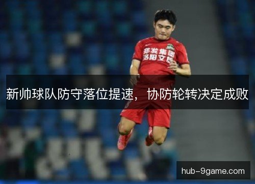 新帅球队防守落位提速,协防轮转决定成败 新帅球队防守落位提速,协防轮转决定成败