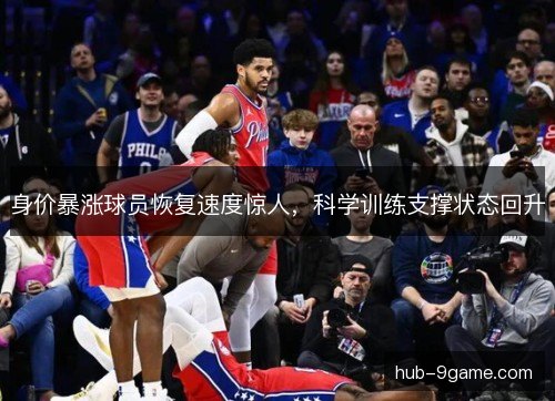 身价暴涨球员恢复速度惊人,科学训练支撑状态回升 身价暴涨球员恢复速度惊人,科学训练支撑状态回升