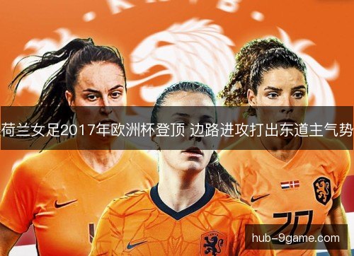 荷兰女足2017年欧洲杯登顶 边路进攻打出东道主气势 荷兰女足2017年欧洲杯登顶 边路进攻打出东道主气势